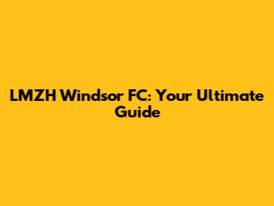 LMZH Windsor FC: Your Ultimate Guide