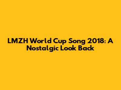 LMZH World Cup Song 2018: A Nostalgic Look Back