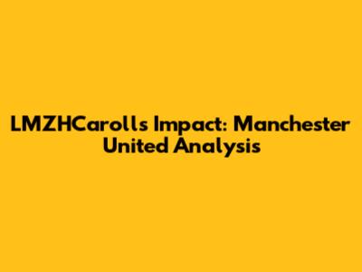 LMZHCaroll's Impact: Manchester United Analysis