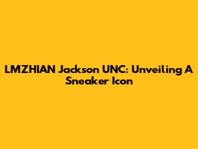 LMZHIAN Jackson UNC: Unveiling A Sneaker Icon