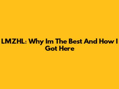 LMZHL: Why I'm The Best And How I Got Here