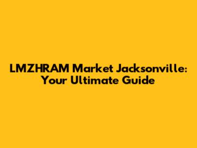 LMZHRAM Market Jacksonville: Your Ultimate Guide