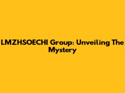 LMZHSOECHI Group: Unveiling The Mystery