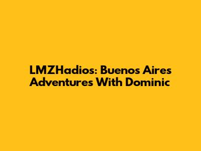 LMZHadios: Buenos Aires Adventures With Dominic