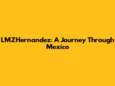 LMZHernandez: A Journey Through Mexico