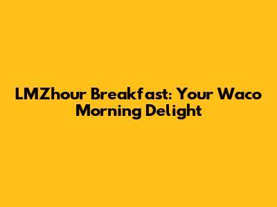 LMZhour Breakfast: Your Waco Morning Delight