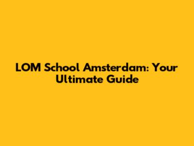 LOM School Amsterdam: Your Ultimate Guide