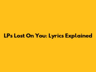 LP's Lost On You: Lyrics Explained