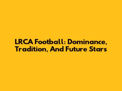LRCA Football: Dominance, Tradition, And Future Stars