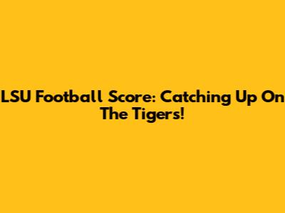 LSU Football Score: Catching Up On The Tigers!