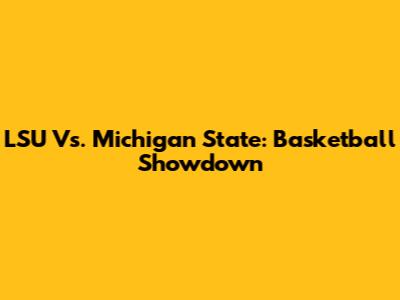 LSU Vs. Michigan State: Basketball Showdown