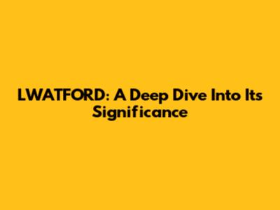 LWATFORD: A Deep Dive Into Its Significance