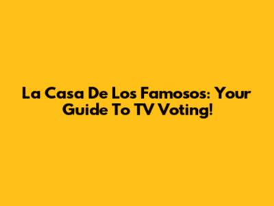La Casa De Los Famosos: Your Guide To TV Voting!
