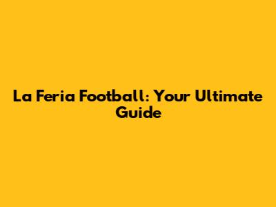 La Feria Football: Your Ultimate Guide