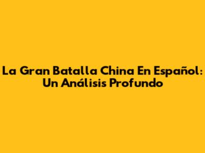 La Gran Batalla China En Español: Un Análisis Profundo