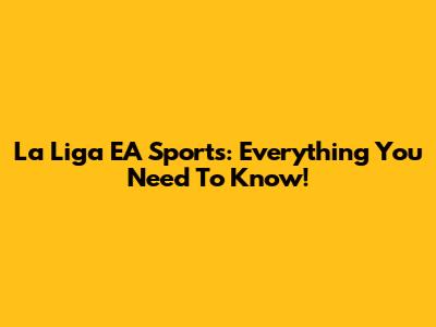 La Liga EA Sports: Everything You Need To Know!