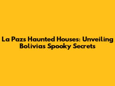 La Paz's Haunted Houses: Unveiling Bolivia's Spooky Secrets
