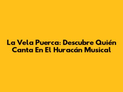 La Vela Puerca: Descubre Quién Canta En El Huracán Musical