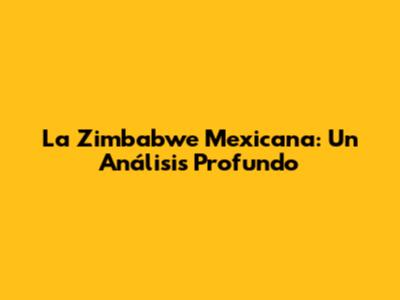 La Zimbabwe Mexicana: Un Análisis Profundo