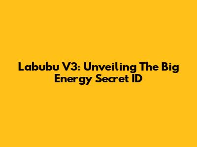 Labubu V3: Unveiling The Big Energy Secret ID