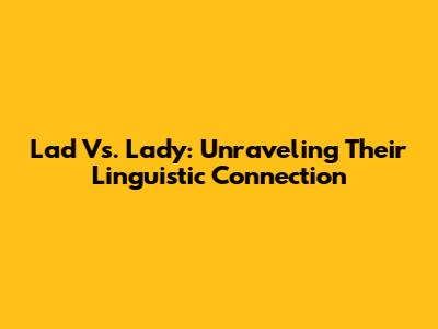 Lad Vs. Lady: Unraveling Their Linguistic Connection