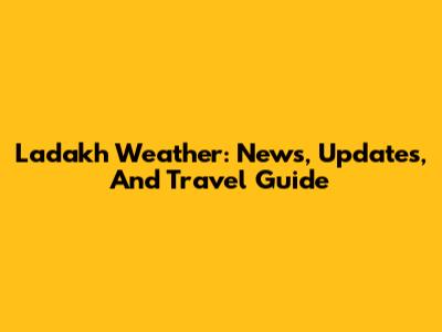 Ladakh Weather: News, Updates, And Travel Guide