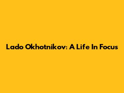 Lado Okhotnikov: A Life In Focus
