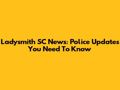 Ladysmith SC News: Police Updates You Need To Know
