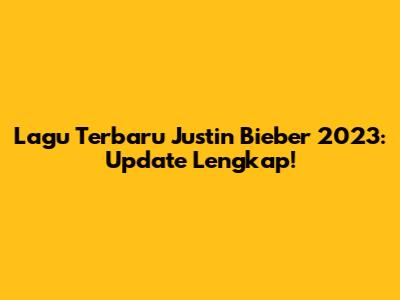 Lagu Terbaru Justin Bieber 2023: Update Lengkap!
