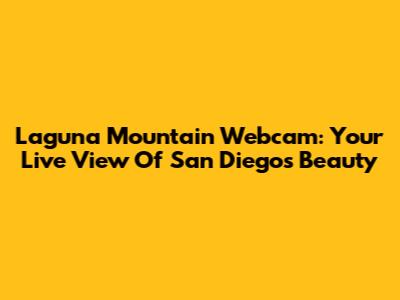 Laguna Mountain Webcam: Your Live View Of San Diego's Beauty