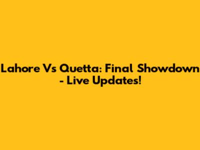 Lahore Vs Quetta: Final Showdown - Live Updates!