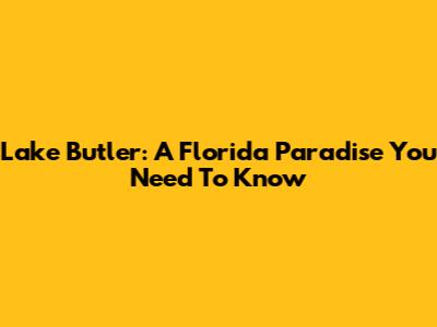 Lake Butler: A Florida Paradise You Need To Know
