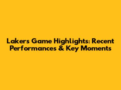 Lakers Game Highlights: Recent Performances & Key Moments