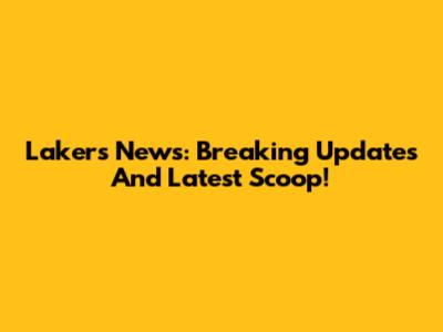 Lakers News: Breaking Updates And Latest Scoop!