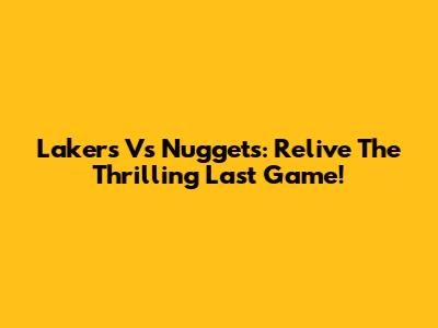 Lakers Vs Nuggets: Relive The Thrilling Last Game!