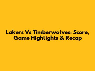 Lakers Vs Timberwolves: Score, Game Highlights & Recap