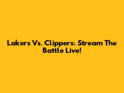 Lakers Vs. Clippers: Stream The Battle Live!