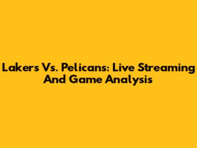 Lakers Vs. Pelicans: Live Streaming And Game Analysis