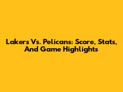 Lakers Vs. Pelicans: Score, Stats, And Game Highlights