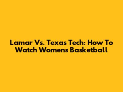 Lamar Vs. Texas Tech: How To Watch Women's Basketball
