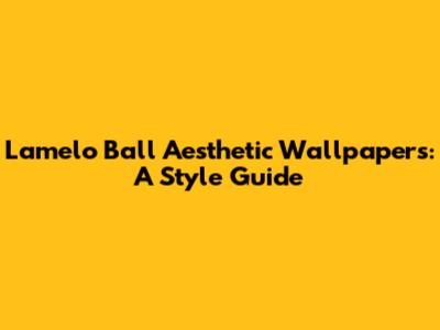 Lamelo Ball Aesthetic Wallpapers: A Style Guide