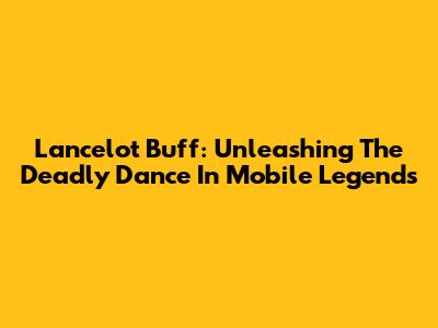 Lancelot Buff: Unleashing The Deadly Dance In Mobile Legends