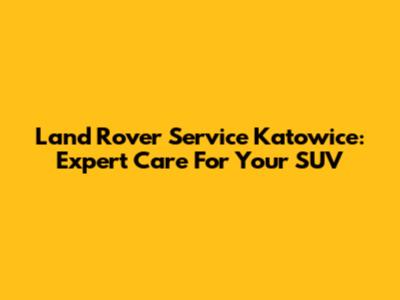 Land Rover Service Katowice: Expert Care For Your SUV