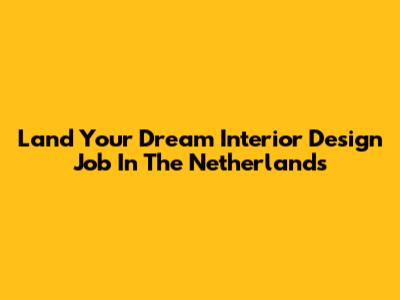 Land Your Dream Interior Design Job In The Netherlands