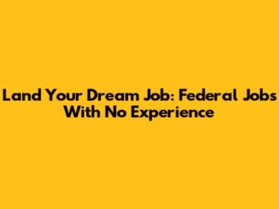 Land Your Dream Job: Federal Jobs With No Experience