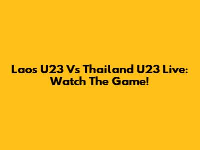 Laos U23 Vs Thailand U23 Live: Watch The Game!