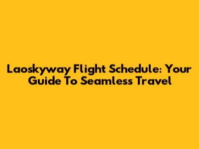 Laoskyway Flight Schedule: Your Guide To Seamless Travel