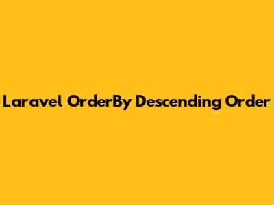 Laravel OrderBy Descending Order