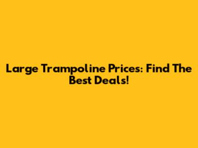 Large Trampoline Prices: Find The Best Deals!