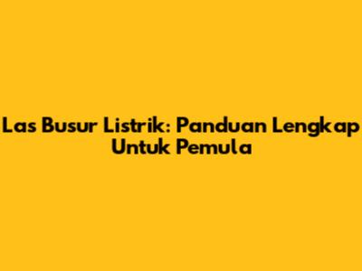 Las Busur Listrik: Panduan Lengkap Untuk Pemula